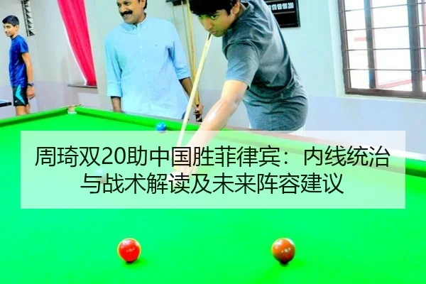 周琦双20助中国胜菲律宾：内线统治与战术解读及未来阵容建议
